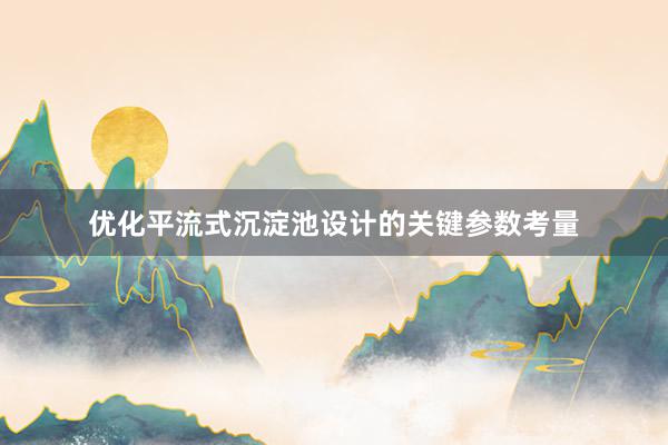 优化平流式沉淀池设计的关键参数考量