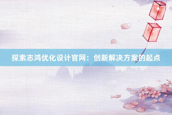 探索志鸿优化设计官网：创新解决方案的起点